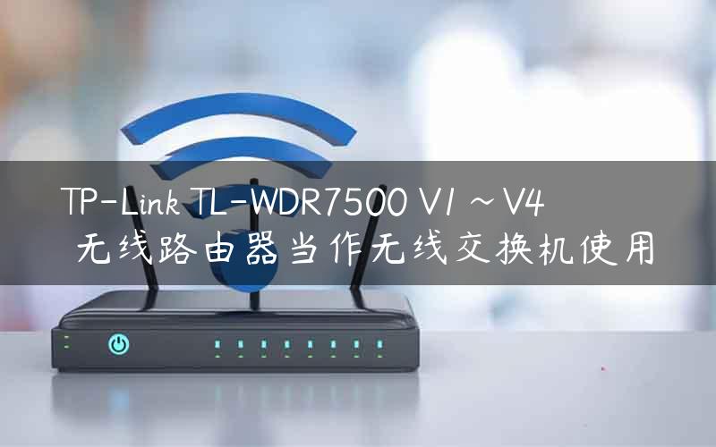 TP-Link TL-WDR7500 V1~V4 无线路由器当作无线交换机使用