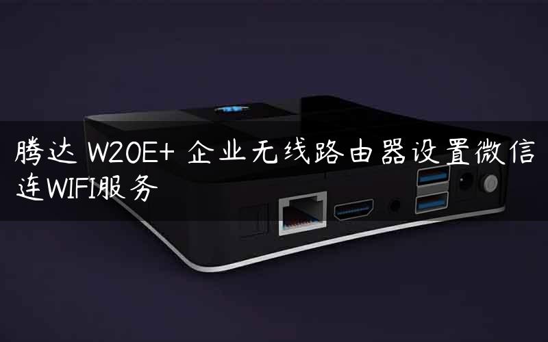 腾达 W20E+ 企业无线路由器设置微信连WIFI服务