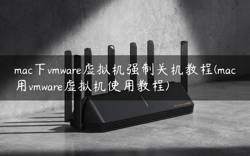 mac下vmware虚拟机强制关机教程(mac用vmware虚拟机使用教程)