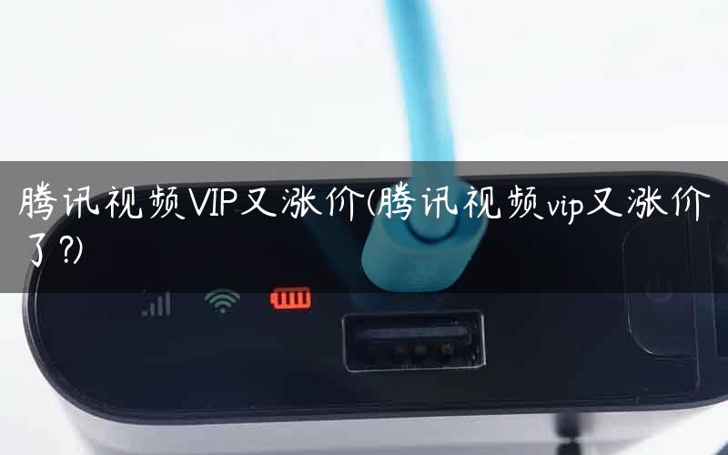 腾讯视频VIP又涨价(腾讯视频vip又涨价了?)