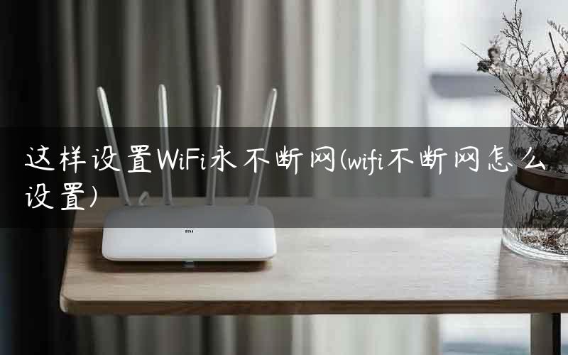 这样设置WiFi永不断网(wifi不断网怎么设置)