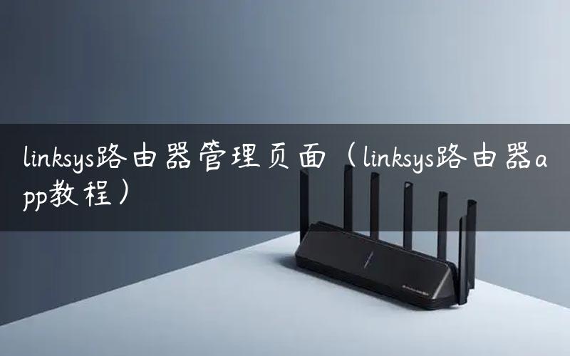 linksys路由器管理页面（linksys路由器app教程）