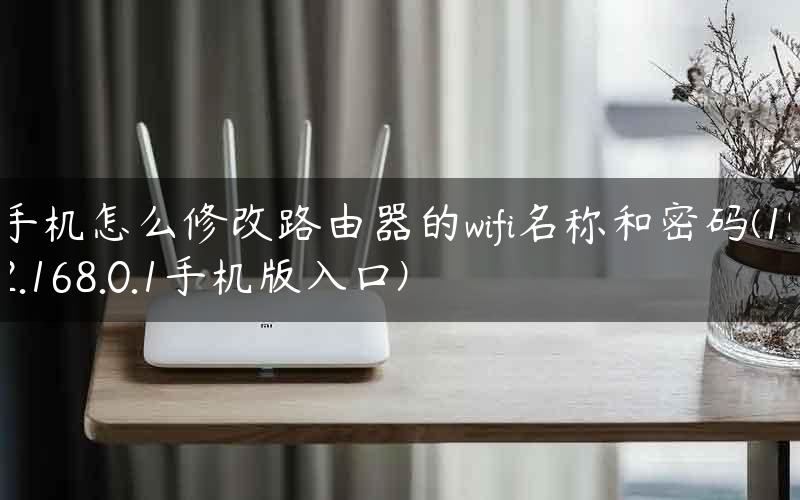 手机怎么修改路由器的wifi名称和密码(192.168.0.1手机版入口)