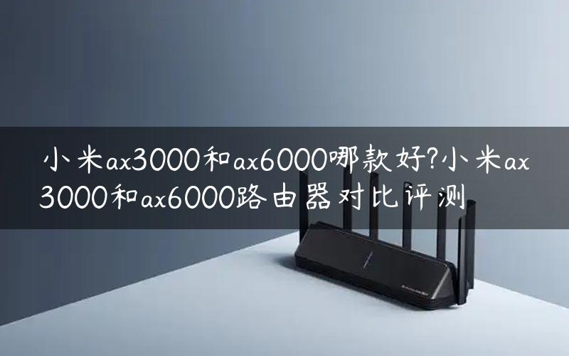 小米ax3000和ax6000哪款好?小米ax3000和ax6000路由器对比评测