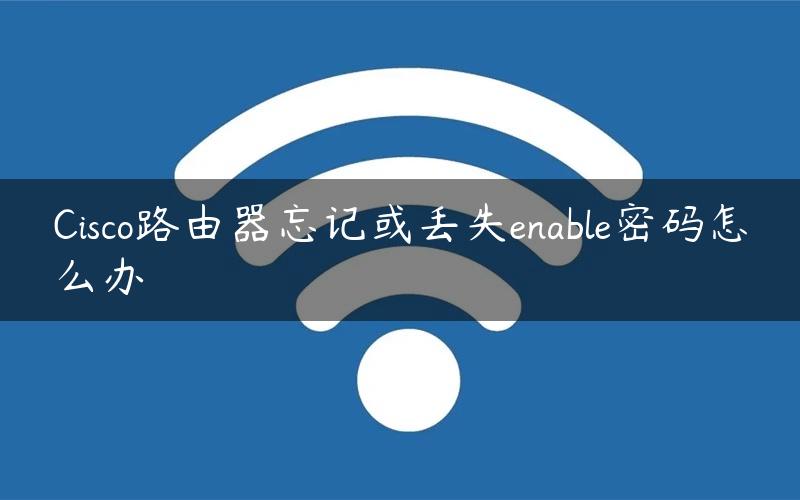 Cisco路由器忘记或丢失enable密码怎么办