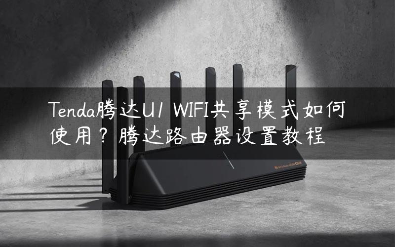 Tenda腾达U1 WIFI共享模式如何使用？腾达路由器设置教程