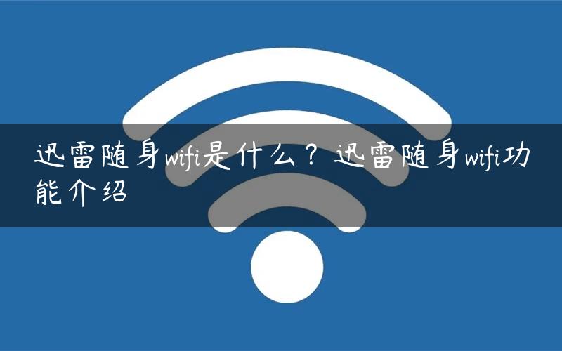 迅雷随身wifi是什么？迅雷随身wifi功能介绍