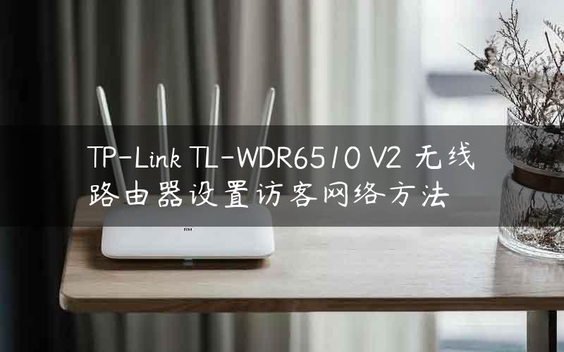 TP-Link TL-WDR6510 V2 无线路由器设置访客网络方法