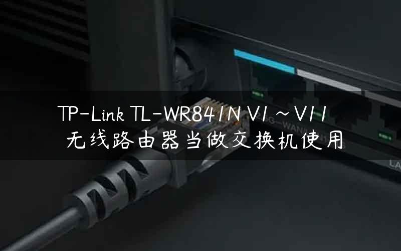 TP-Link TL-WR841N V1~V11 无线路由器当做交换机使用