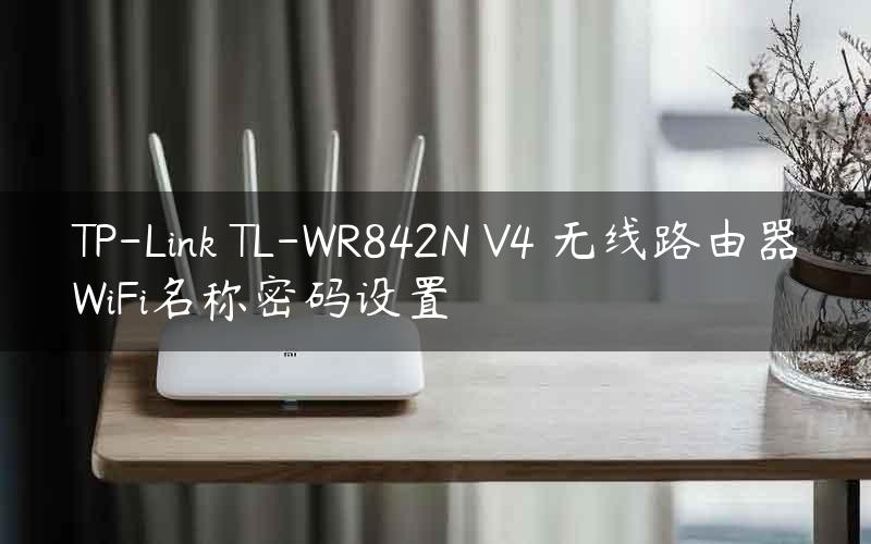 TP-Link TL-WR842N V4 无线路由器WiFi名称密码设置