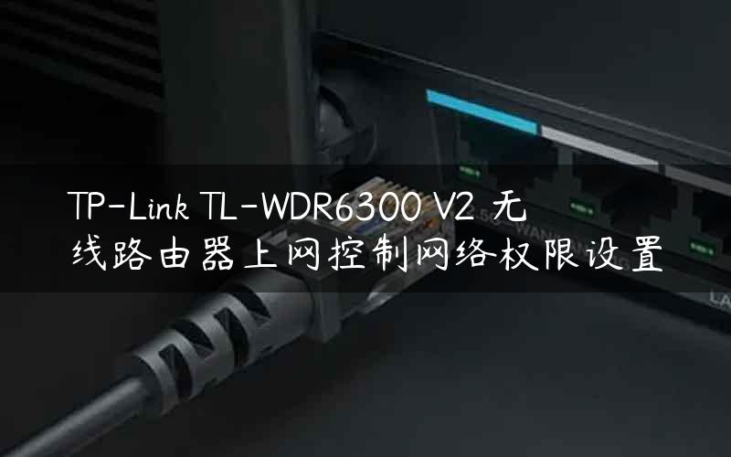 TP-Link TL-WDR6300 V2 无线路由器上网控制网络权限设置