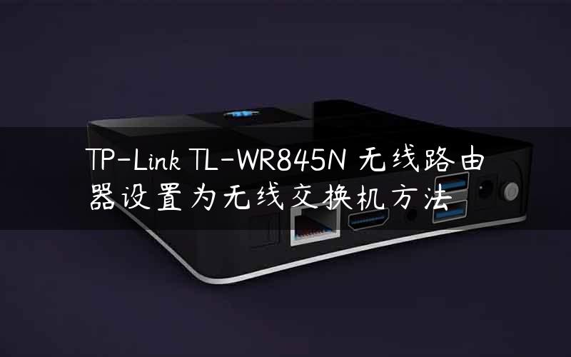 TP-Link TL-WR845N 无线路由器设置为无线交换机方法