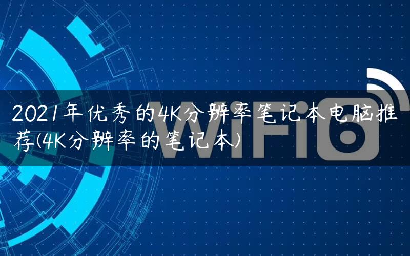 2021年优秀的4K分辨率笔记本电脑推荐(4K分辨率的笔记本)