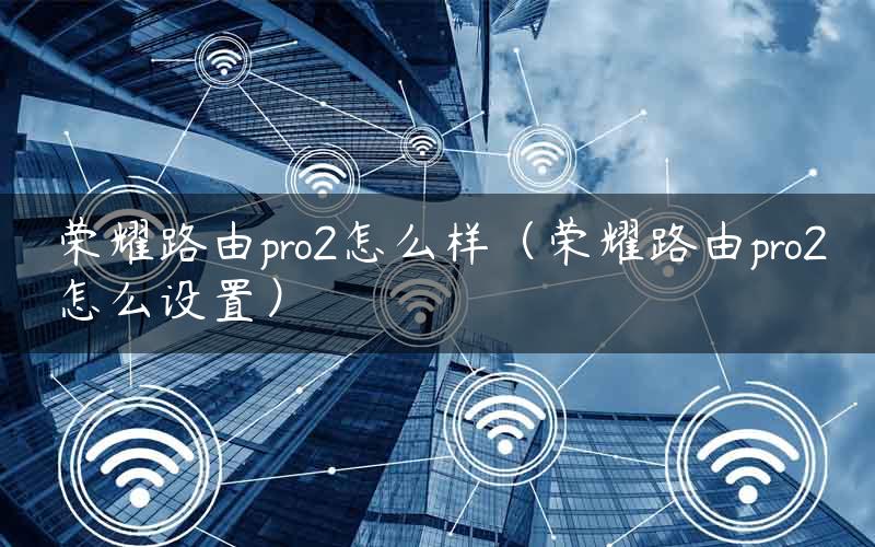 荣耀路由pro2怎么样（荣耀路由pro2怎么设置）