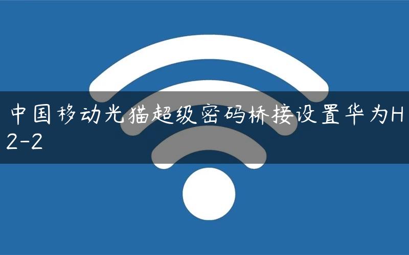 中国移动光猫超级密码桥接设置华为H2-2