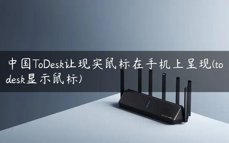 中国ToDesk让现实鼠标在手机上呈现(todesk显示鼠标)