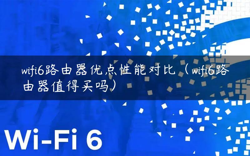 wifi6路由器优点性能对比（wifi6路由器值得买吗）