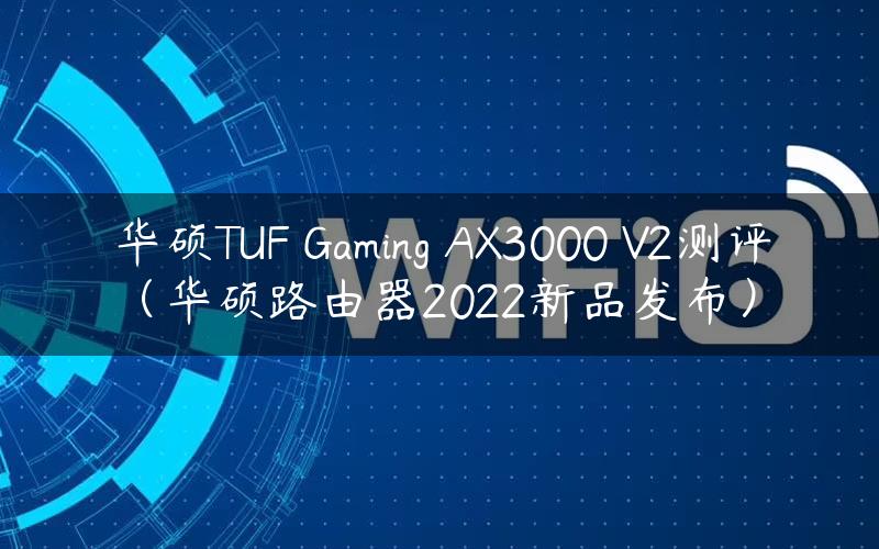 华硕TUF Gaming AX3000 V2测评（华硕路由器2022新品发布）