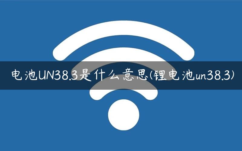 电池UN38.3是什么意思(锂电池un38.3)