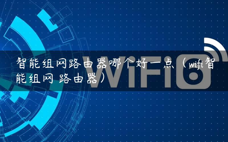 智能组网路由器哪个好一点（wifi智能组网 路由器）