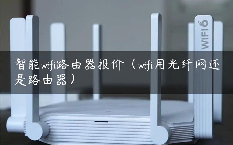 智能wifi路由器报价（wifi用光纤网还是路由器）