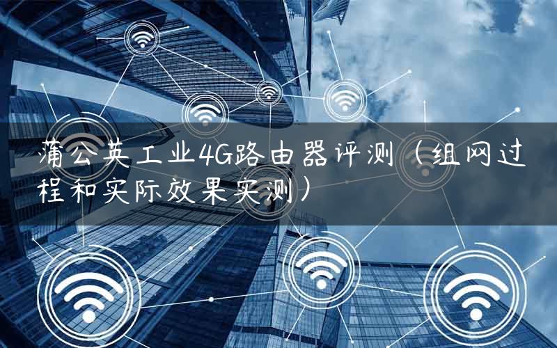 蒲公英工业4G路由器评测（组网过程和实际效果实测）