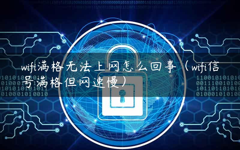 wifi满格无法上网怎么回事（wifi信号满格但网速慢）