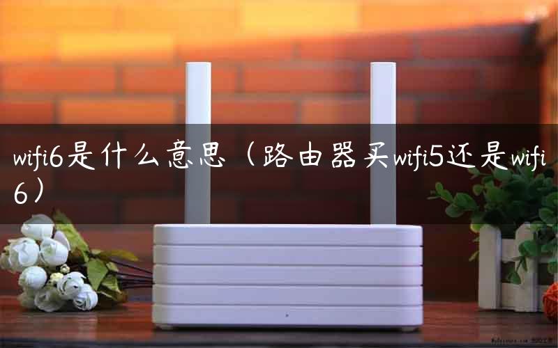 wifi6是什么意思（路由器买wifi5还是wifi6）