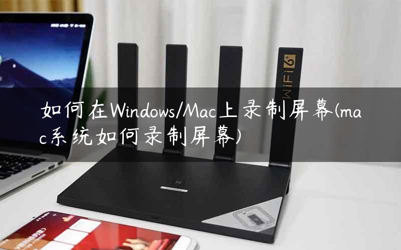 如何在Windows/Mac上录制屏幕(mac系统如何录制屏幕)