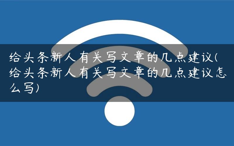 给头条新人有关写文章的几点建议(给头条新人有关写文章的几点建议怎么写)