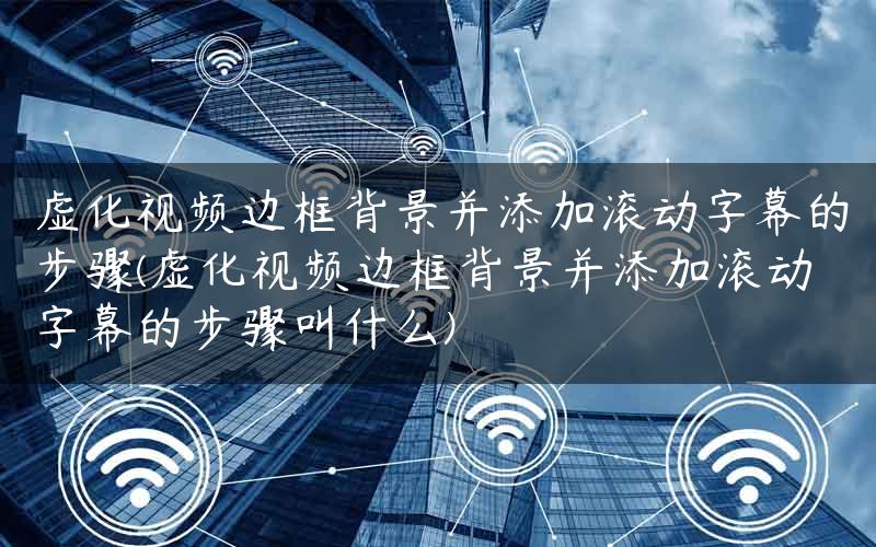 虚化视频边框背景并添加滚动字幕的步骤(虚化视频边框背景并添加滚动字幕的步骤叫什么)