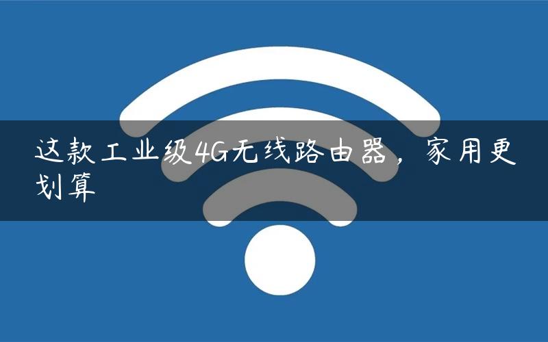 这款工业级4G无线路由器，家用更划算