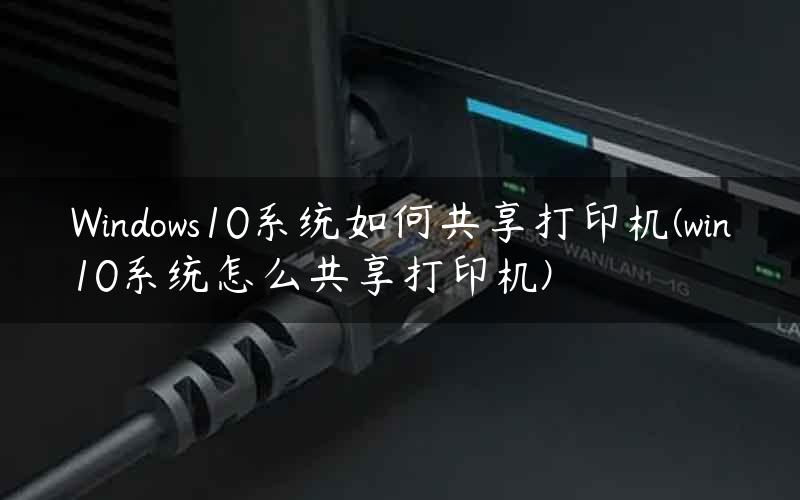 Windows10系统如何共享打印机(win10系统怎么共享打印机)