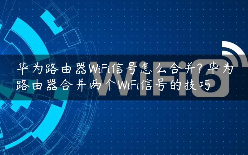 华为路由器WiFi信号怎么合并? 华为路由器合并两个WiFi信号的技巧