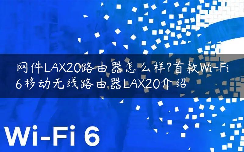 网件LAX20路由器怎么样?首款Wi-Fi6移动无线路由器LAX20介绍