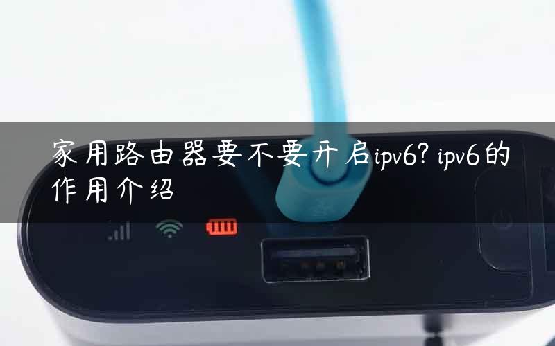 家用路由器要不要开启ipv6? ipv6的作用介绍