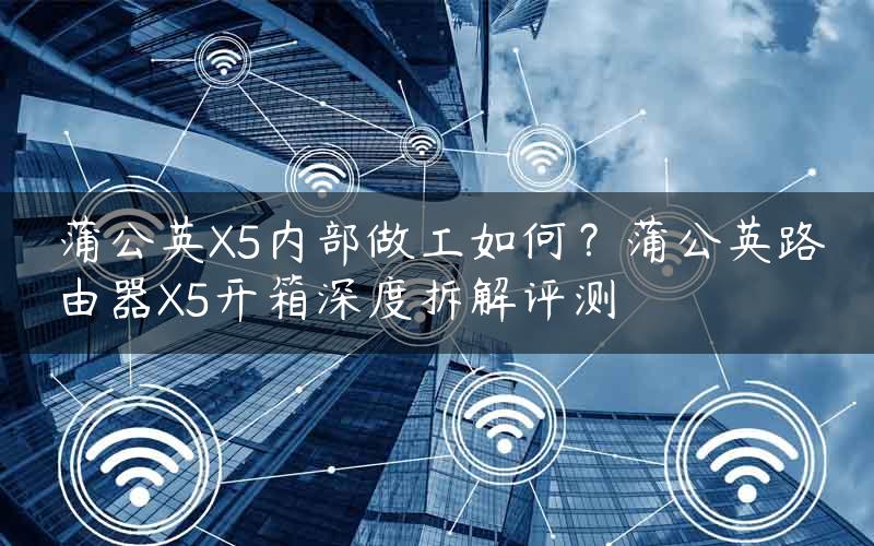 蒲公英X5内部做工如何？蒲公英路由器X5开箱深度拆解评测