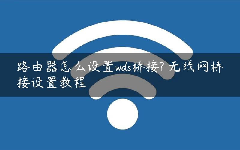 路由器怎么设置wds桥接? 无线网桥接设置教程