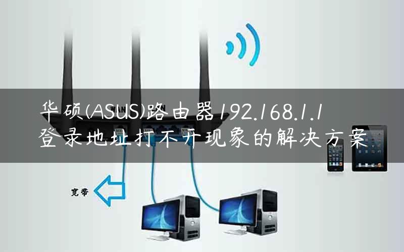 华硕(ASUS)路由器192.168.1.1登录地址打不开现象的解决方案