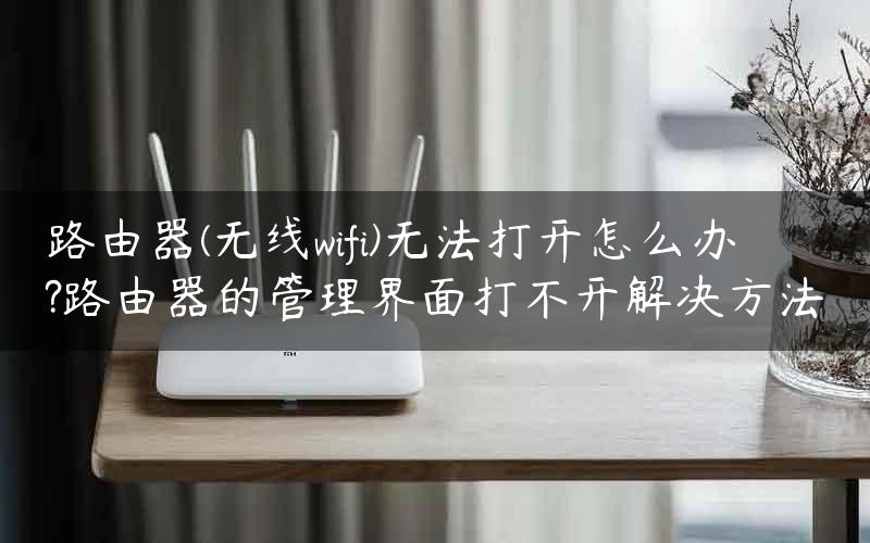 路由器(无线wifi)无法打开怎么办?路由器的管理界面打不开解决方法