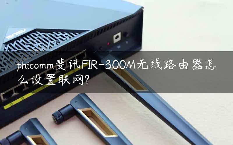 phicomm斐讯FIR-300M无线路由器怎么设置联网?