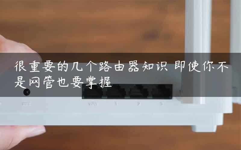 很重要的几个路由器知识 即使你不是网管也要掌握