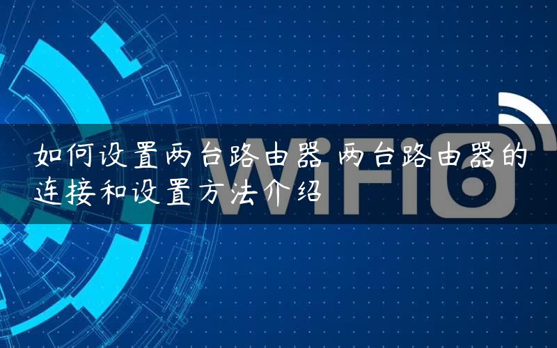 如何设置两台路由器 两台路由器的连接和设置方法介绍