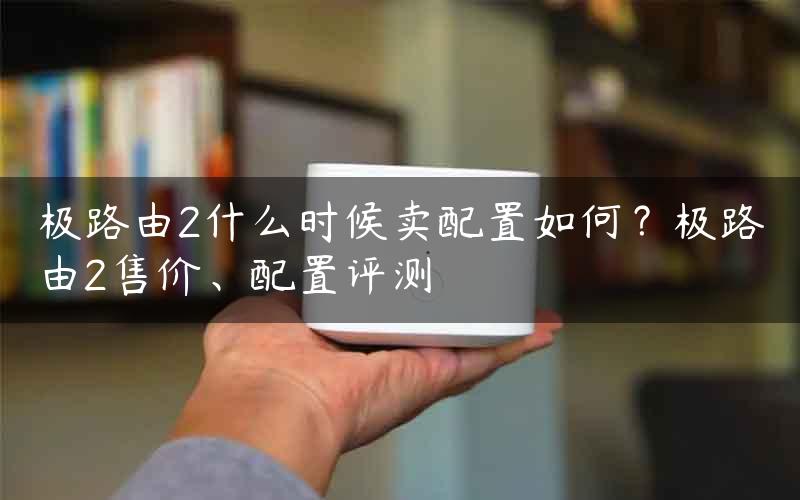 极路由2什么时候卖配置如何？极路由2售价、配置评测