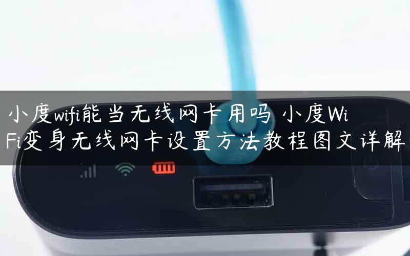 小度wifi能当无线网卡用吗 小度WiFi变身无线网卡设置方法教程图文详解