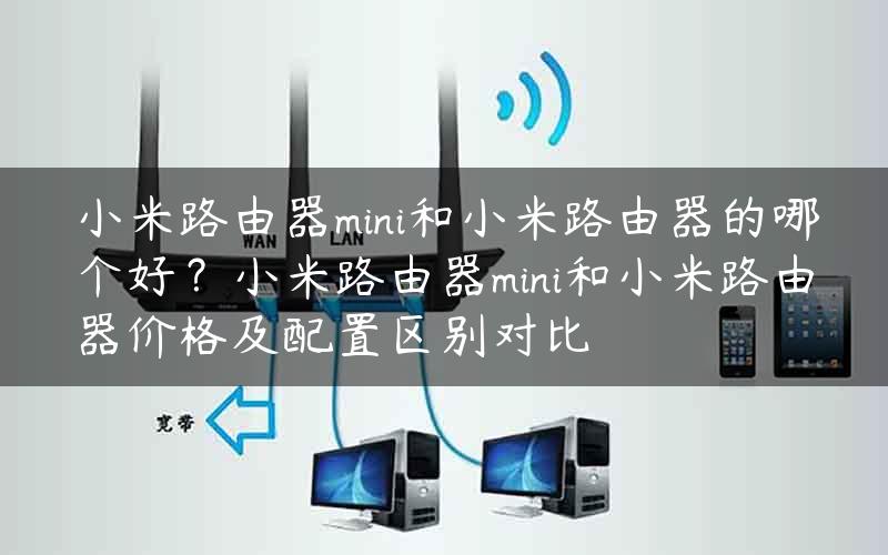 小米路由器mini和小米路由器的哪个好？小米路由器mini和小米路由器价格及配置区别对比