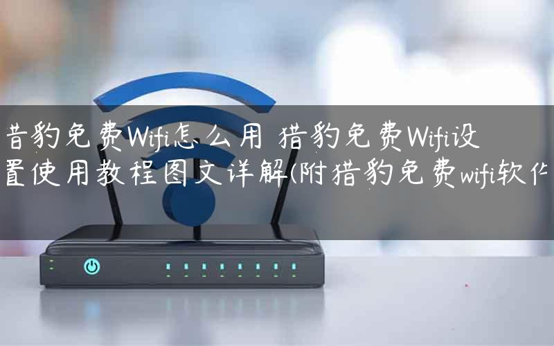 猎豹免费Wifi怎么用 猎豹免费Wifi设置使用教程图文详解(附猎豹免费wifi软件)