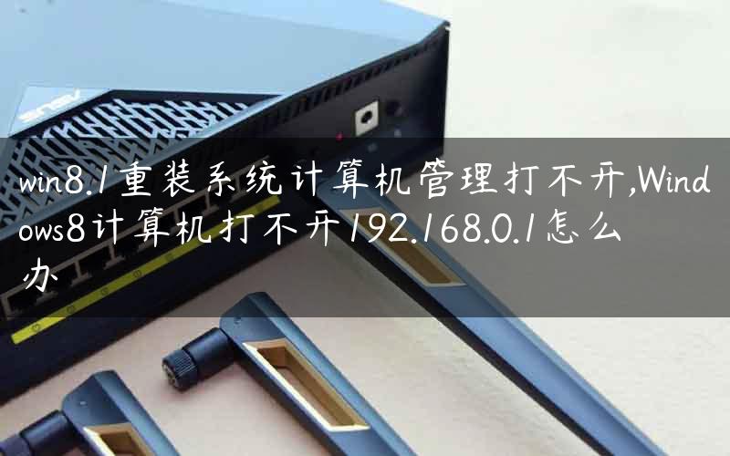 win8.1重装系统计算机管理打不开,Windows8计算机打不开192.168.0.1怎么办