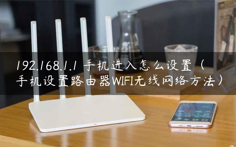 192.168.1.1 手机进入怎么设置（手机设置路由器WIFI无线网络方法）