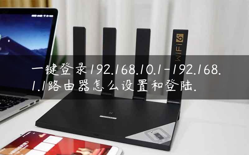 一键登录192.168.10.1-192.168.1.1路由器怎么设置和登陆.